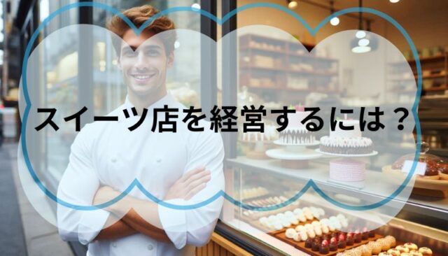 スイーツ店を経営するには？～店舗探しから開店準備まで～元スイーツ店経営者が一から解説！